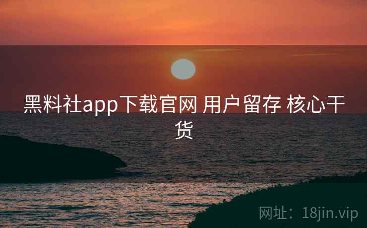黑料社app下载官网 用户留存 核心干货