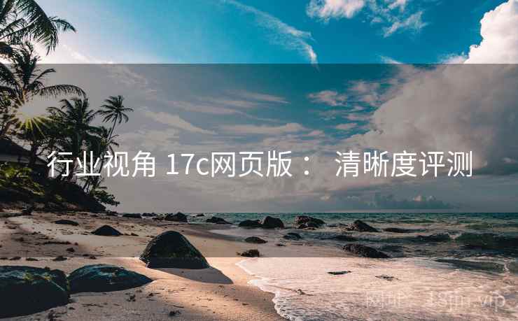 行业视角 17c网页版 ： 清晰度评测