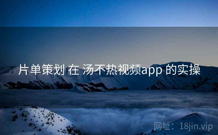 片单策划 在 汤不热视频app 的实操