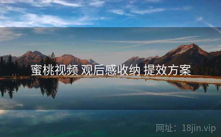 蜜桃视频 观后感收纳 提效方案