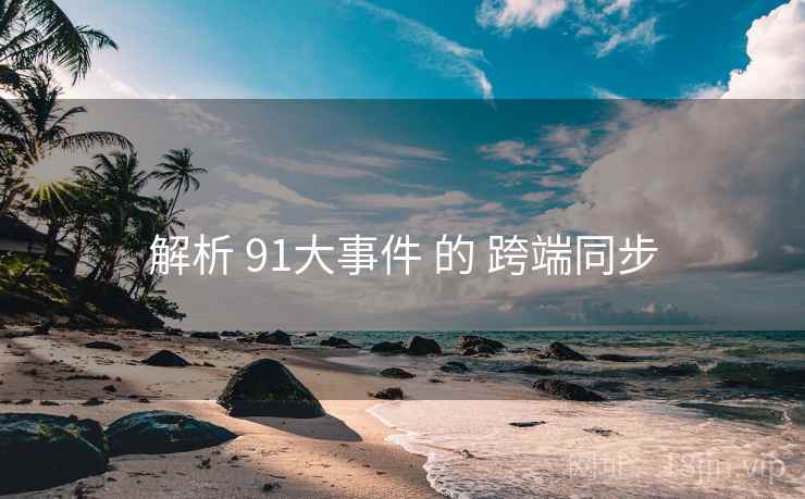解析 91大事件 的 跨端同步 第1张 解析 91大事件 的 跨端同步 第1张