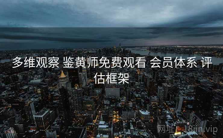 多维观察 鉴黄师免费观看 会员体系 评估框架