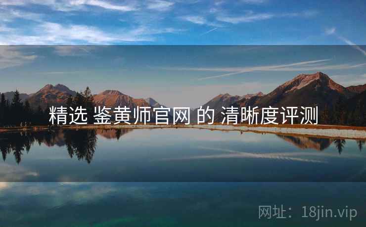 精选 鉴黄师官网 的 清晰度评测