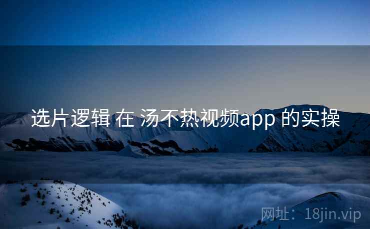 选片逻辑 在 汤不热视频app 的实操