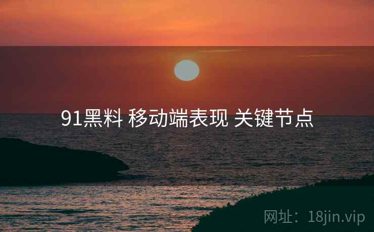 91黑料 移动端表现 关键节点 第1张 91黑料 移动端表现 关键节点 第1张