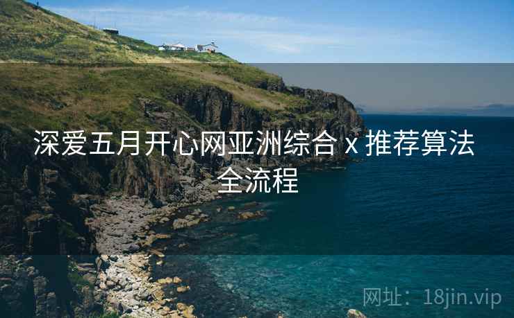 深爱五月开心网亚洲综合 x 推荐算法 全流程 第2张 深爱五月开心网亚洲综合 x 推荐算法 全流程 第2张
