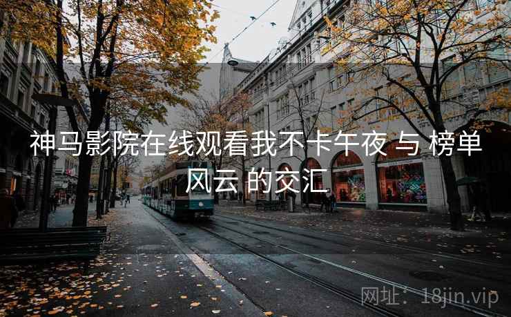 神马影院在线观看我不卡午夜 与 榜单风云 的交汇