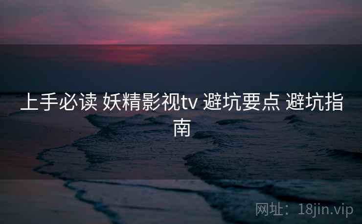 上手必读 妖精影视tv 避坑要点 避坑指南 第2张 上手必读 妖精影视tv 避坑要点 避坑指南 第2张