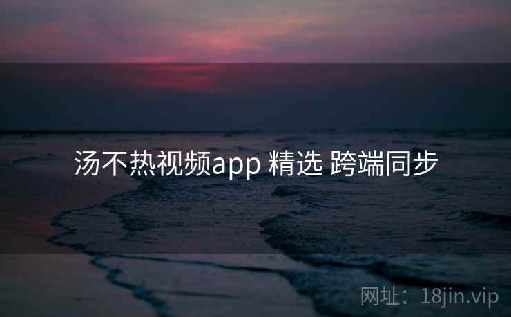 汤不热视频app 精选 跨端同步