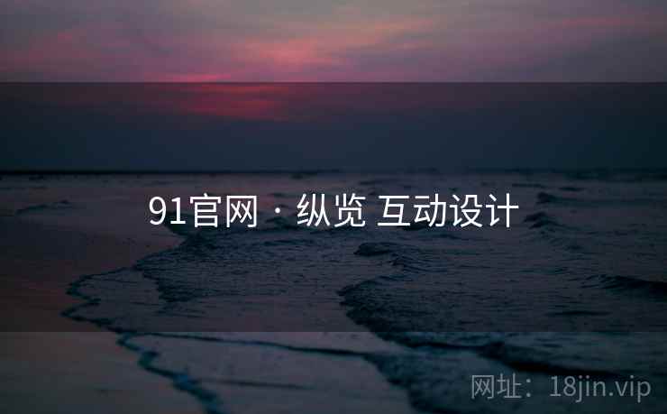 91官网 · 纵览 互动设计