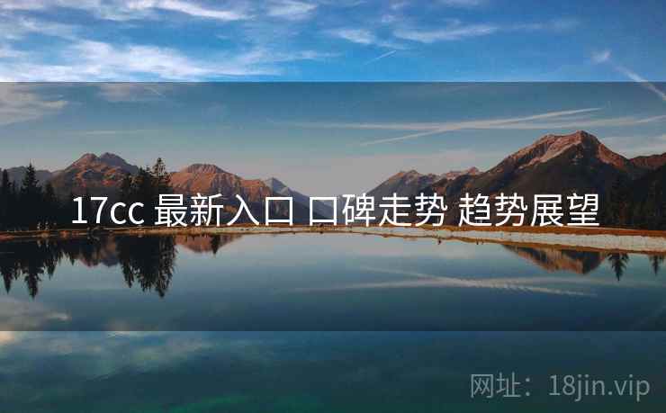 17cc 最新入口 口碑走势 趋势展望