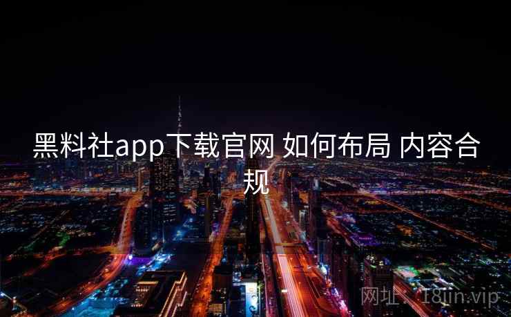 黑料社app下载官网 如何布局 内容合规