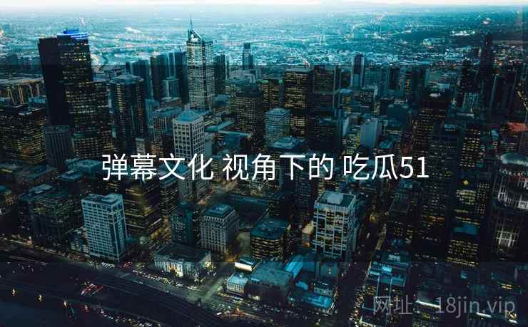 弹幕文化 视角下的 吃瓜51