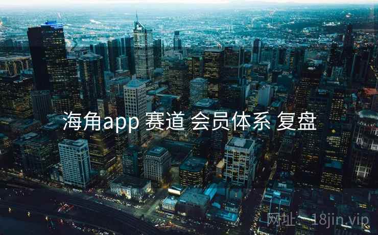 海角app 赛道 会员体系 复盘