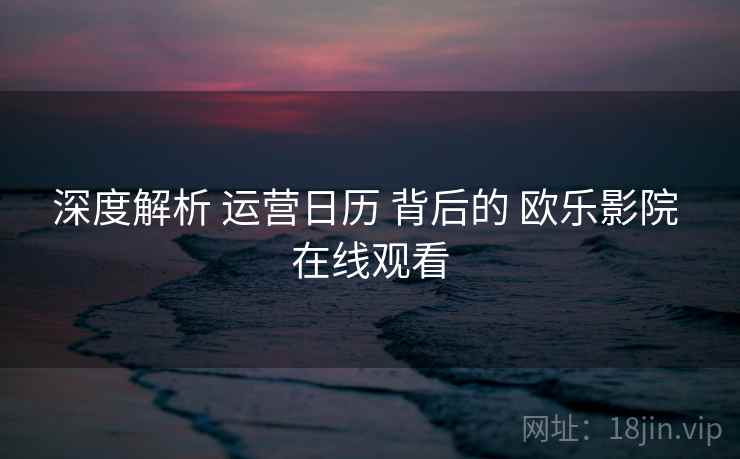深度解析 运营日历 背后的 欧乐影院 在线观看