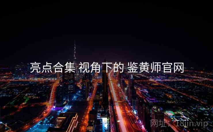 亮点合集 视角下的 鉴黄师官网