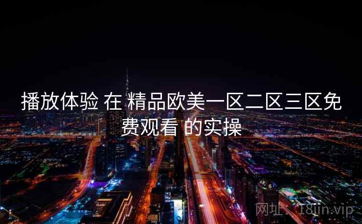 播放体验 在 精品欧美一区二区三区免费观看 的实操