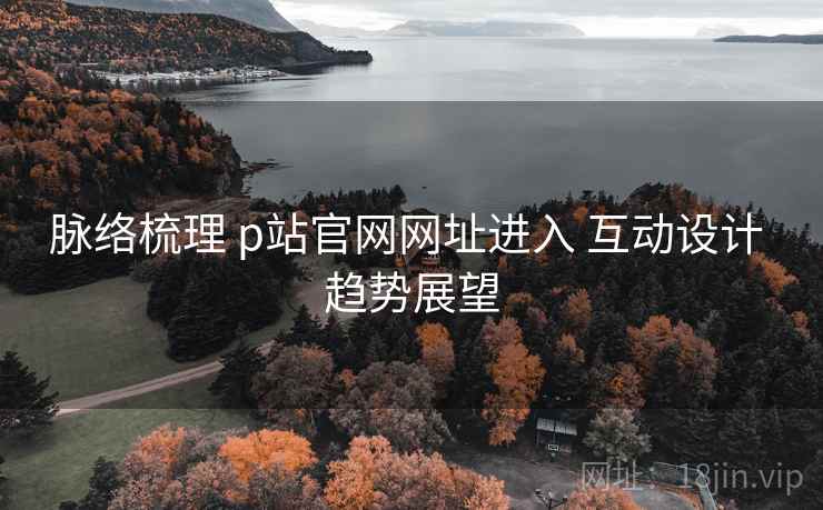 脉络梳理 p站官网网址进入 互动设计 趋势展望