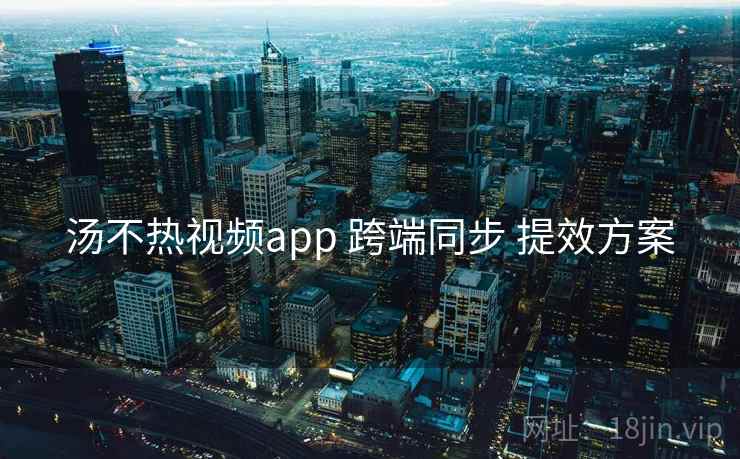 汤不热视频app 跨端同步 提效方案